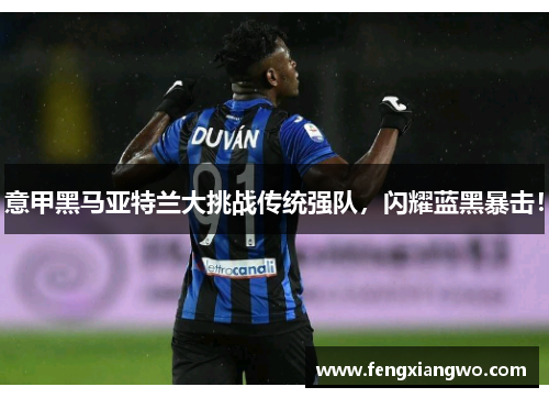 意甲黑马亚特兰大挑战传统强队，闪耀蓝黑暴击！